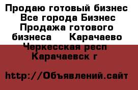 Продаю готовый бизнес  - Все города Бизнес » Продажа готового бизнеса   . Карачаево-Черкесская респ.,Карачаевск г.